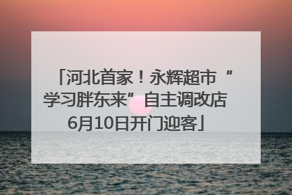 河北首家！永辉超市“学习胖东来”自主调改店6月10日开门迎客