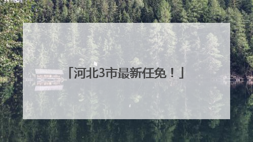 河北3市最新任免！
