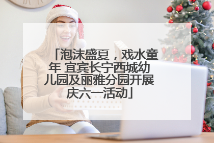 泡沫盛夏，戏水童年 宜宾长宁西城幼儿园及丽雅分园开展庆六一活动