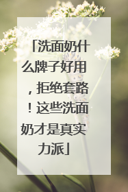 洗面奶什么牌子好用，拒绝套路！这些洗面奶才是真实力派