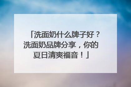 洗面奶什么牌子好？洗面奶品牌分享，你的夏日清爽福音！