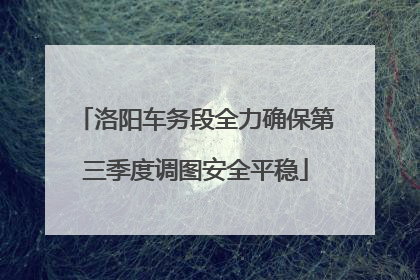 洛阳车务段全力确保第三季度调图安全平稳