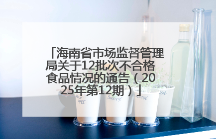海南省市场监督管理局关于12批次不合格食品情况的通告（2025年第12期）