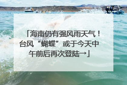 海南仍有强风雨天气！台风“蝴蝶”或于今天中午前后再次登陆→