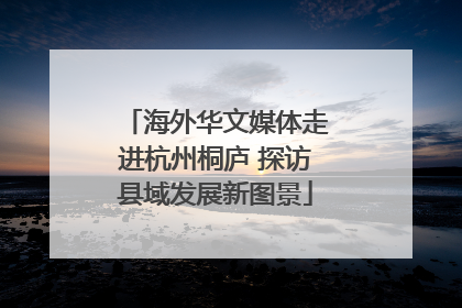海外华文媒体走进杭州桐庐 探访县域发展新图景
