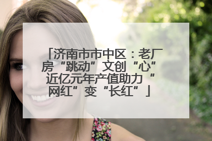 济南市市中区：老厂房“跳动”文创“心” 近亿元年产值助力“网红”变“长红”