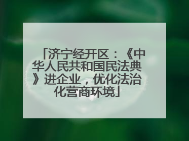 济宁经开区：《中华人民共和国民法典》进企业，优化法治化营商环境