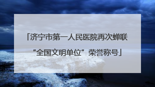 济宁市第一人民医院再次蝉联“全国文明单位”荣誉称号