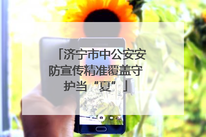 济宁市中公安安防宣传精准覆盖守护当“夏”