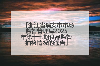浙江省瑞安市市场监督管理局2025年第十七期食品监督抽检情况的通告