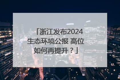 浙江发布2024生态环境公报 高位如何再提升？