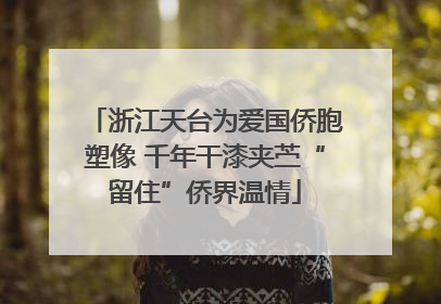 浙江天台为爱国侨胞塑像 千年干漆夹苎“留住”侨界温情