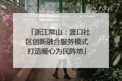 浙江常山：渡口社区创新融合服务模式打造暖心为民阵地