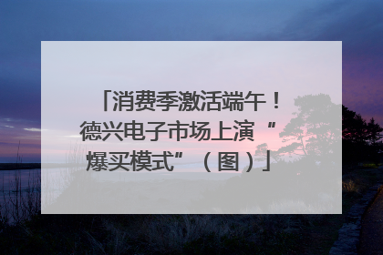 消费季激活端午！德兴电子市场上演“爆买模式”（图）