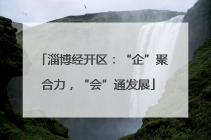 淄博经开区：“企”聚合力，“会”通发展