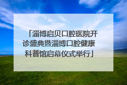 淄博启贝口腔医院开诊盛典暨淄博口腔健康科普馆启幕仪式举行