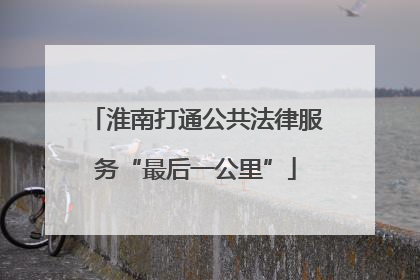 淮南打通公共法律服务“最后一公里”