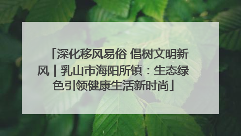深化移风易俗 倡树文明新风｜乳山市海阳所镇：生态绿色引领健康生活新时尚