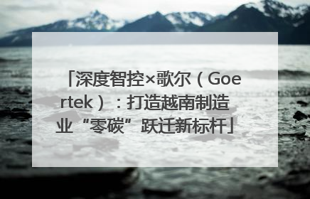 深度智控×歌尔（Goertek）：打造越南制造业“零碳”跃迁新标杆
