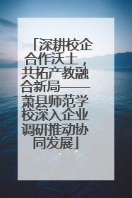深耕校企合作沃土，共拓产教融合新局——萧县师范学校深入企业调研推动协同发展
