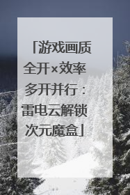 游戏画质全开×效率多开并行：雷电云解锁次元魔盒