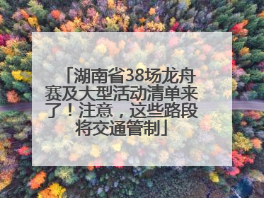 湖南省38场龙舟赛及大型活动清单来了！注意，这些路段将交通管制