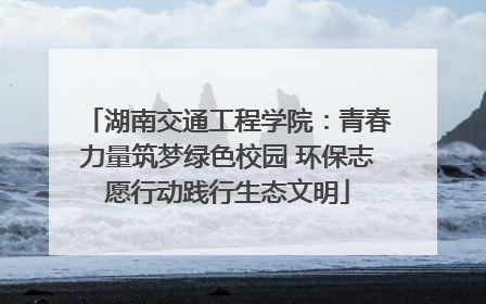 湖南交通工程学院：青春力量筑梦绿色校园 环保志愿行动践行生态文明