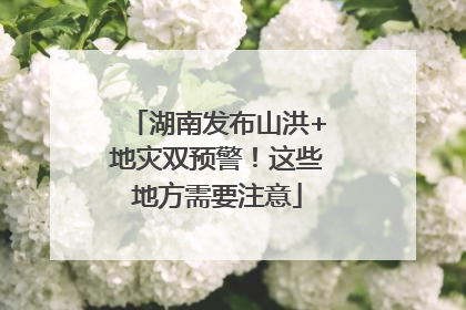 湖南发布山洪+地灾双预警！这些地方需要注意