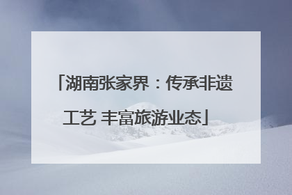 湖南张家界：传承非遗工艺 丰富旅游业态