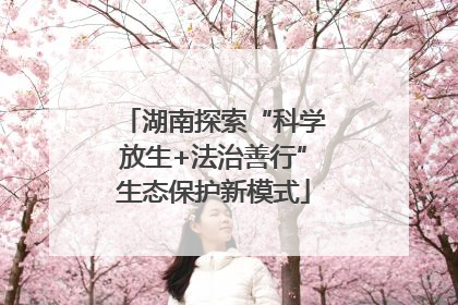 湖南探索“科学放生+法治善行”生态保护新模式