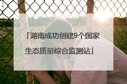 湖南成功创建9个国家生态质量综合监测站