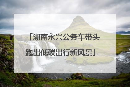 湖南永兴公务车带头跑出低碳出行新风景