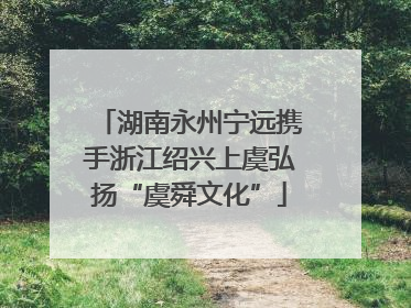 湖南永州宁远携手浙江绍兴上虞弘扬“虞舜文化”