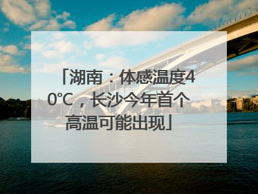 湖南：体感温度40℃，长沙今年首个高温可能出现