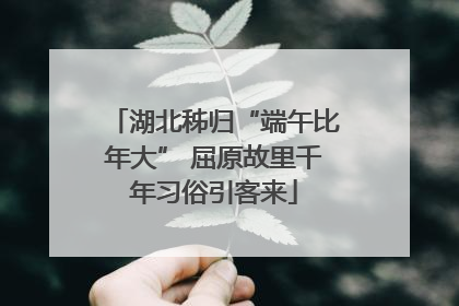 湖北秭归“端午比年大” 屈原故里千年习俗引客来