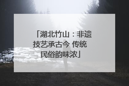 湖北竹山：非遗技艺承古今 传统民俗韵味浓