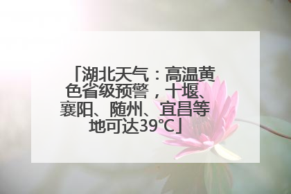 湖北天气：高温黄色省级预警，十堰、襄阳、随州、宜昌等地可达39℃