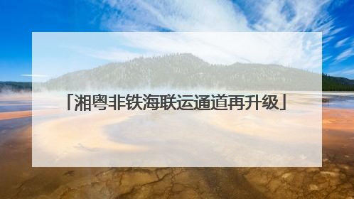 湘粤非铁海联运通道再升级