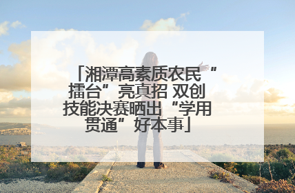 湘潭高素质农民“擂台”亮真招 双创技能决赛晒出“学用贯通”好本事