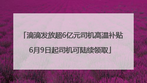 滴滴发放超6亿元司机高温补贴 6月9日起司机可陆续领取