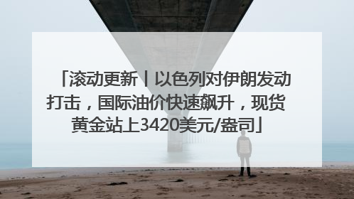 滚动更新丨以色列对伊朗发动打击，国际油价快速飙升，现货黄金站上3420美元/盎司