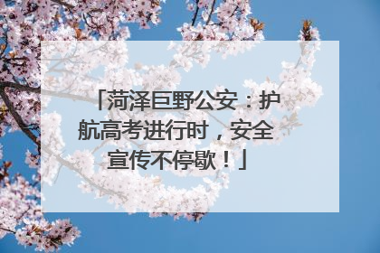 菏泽巨野公安：护航高考进行时，安全宣传不停歇！
