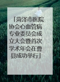 菏泽市医院协会心血管病专业委员会成立大会暨首次学术年会在曹县成功举行