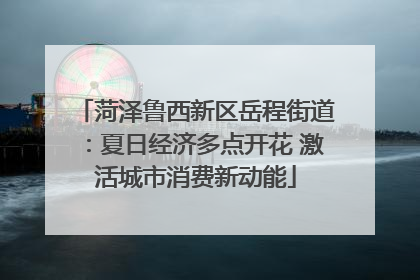 菏泽鲁西新区岳程街道：夏日经济多点开花 激活城市消费新动能