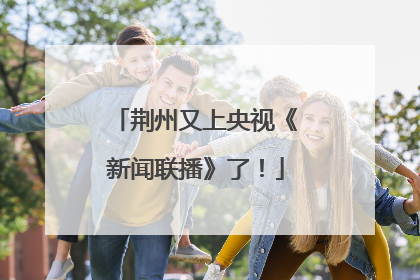 荆州又上央视《新闻联播》了！
