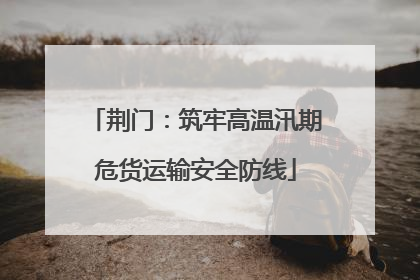 荆门：筑牢高温汛期危货运输安全防线