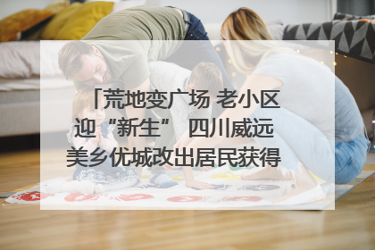 荒地变广场 老小区迎“新生” 四川威远美乡优城改出居民获得感｜万千气象看四川