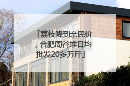 荔枝降到亲民价，合肥周谷堆日均批发20多万斤