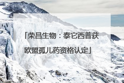 荣昌生物：泰它西普获欧盟孤儿药资格认定