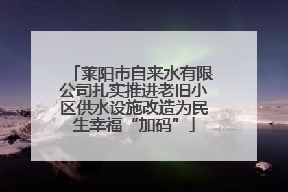 莱阳市自来水有限公司扎实推进老旧小区供水设施改造为民生幸福“加码”
